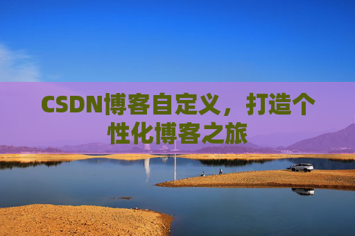 CSDN博客自定义，打造个性化博客之旅